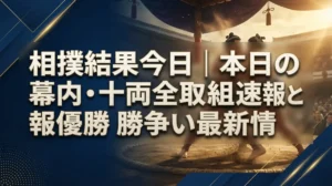相撲結果今日｜本日の幕内・十両全取組速報と優勝争い最新情報