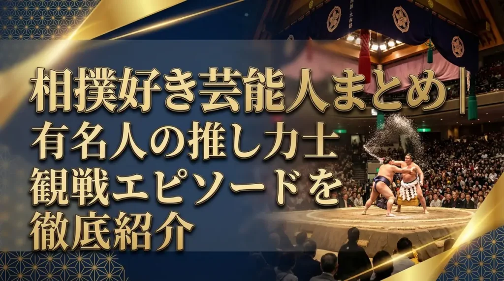 相撲好き芸能人まとめ｜有名人の推し力士・観戦エピソードを徹底紹介